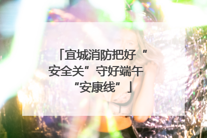 宜城消防把好“安全关”守好端午“安康线”
