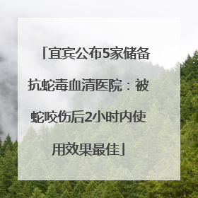 宜宾公布5家储备抗蛇毒血清医院：被蛇咬伤后2小时内使用效果最佳