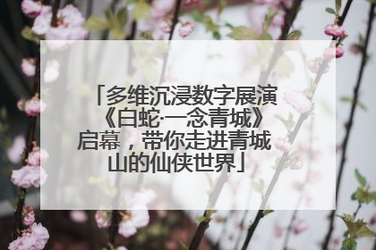 多维沉浸数字展演《白蛇·一念青城》启幕，带你走进青城山的仙侠世界
