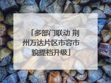 多部门联动 荆州万达片区市容市貌提档升级