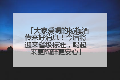 大家爱喝的杨梅酒传来好消息！今后将迎来省级标准，喝起来更陶醉更安心