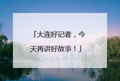 大连好记者，今天再讲好故事！