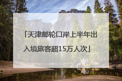 天津邮轮口岸上半年出入境旅客超15万人次