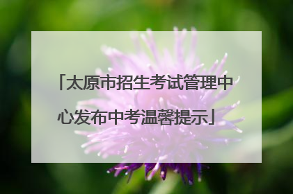太原市招生考试管理中心发布中考温馨提示