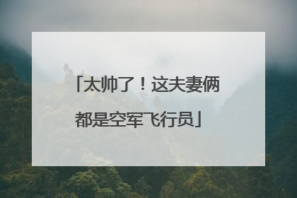 太帅了！这夫妻俩都是空军飞行员
