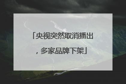 央视突然取消播出，多家品牌下架