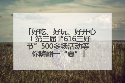 好吃、好玩、好开心！第三届“616三好节”500多场活动等你嗨翻一“夏”