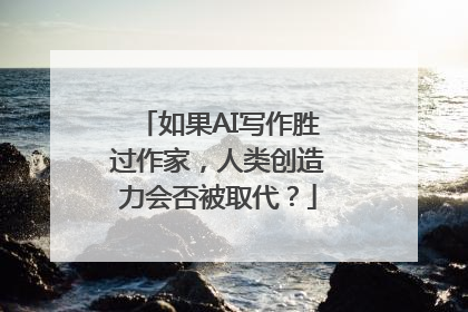 如果AI写作胜过作家，人类创造力会否被取代？