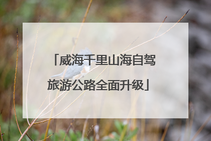 威海千里山海自驾旅游公路全面升级