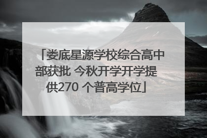 娄底星源学校综合高中部获批 今秋开学开学提供270 个普高学位