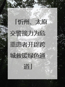 忻州、太原交警接力为危重患者开辟跨城救援绿色通道