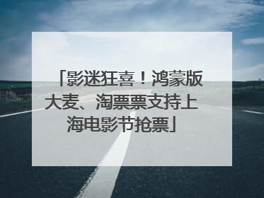 影迷狂喜！鸿蒙版大麦、淘票票支持上海电影节抢票