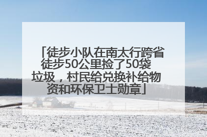 徒步小队在南太行跨省徒步50公里捡了50袋垃圾，村民给兑换补给物资和环保卫士勋章
