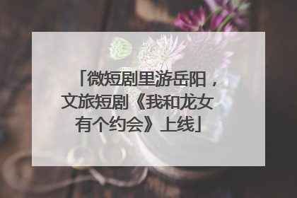 微短剧里游岳阳，文旅短剧《我和龙女有个约会》上线