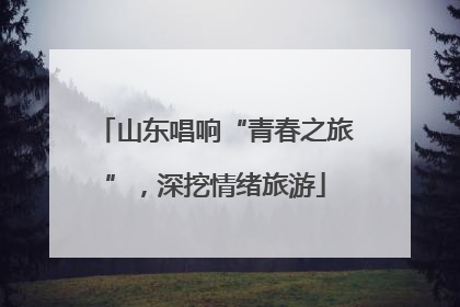 山东唱响“青春之旅”，深挖情绪旅游