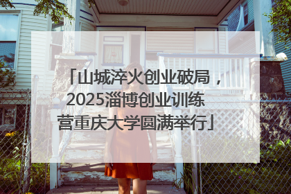 山城淬火创业破局，2025淄博创业训练营重庆大学圆满举行