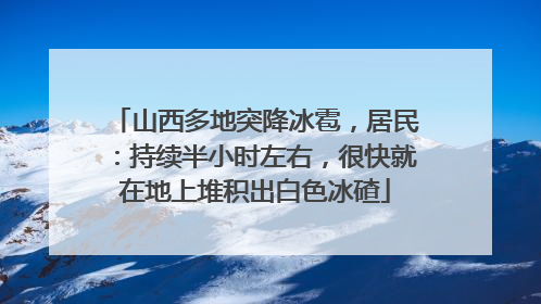 山西多地突降冰雹，居民：持续半小时左右，很快就在地上堆积出白色冰碴