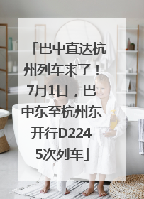 巴中直达杭州列车来了！7月1日，巴中东至杭州东开行D2245次列车