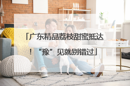 广东精品荔枝甜蜜抵达！“豫”见就别错过