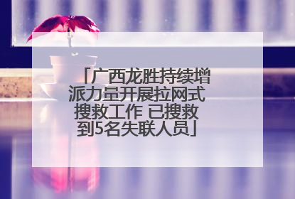 广西龙胜持续增派力量开展拉网式搜救工作 已搜救到5名失联人员