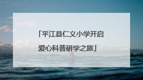 平江县仁义小学开启爱心科普研学之旅