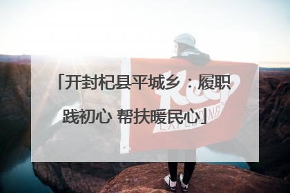 开封杞县平城乡：履职践初心 帮扶暖民心