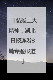 弘扬三大精神，湖北日报连发3篇专题报道