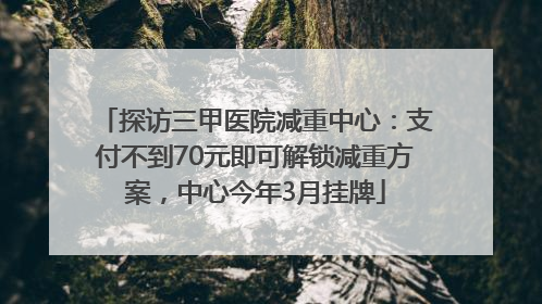 探访三甲医院减重中心：支付不到70元即可解锁减重方案，中心今年3月挂牌