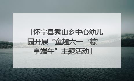 怀宁县秀山乡中心幼儿园开展“童趣六一‘粽’享端午”主题活动