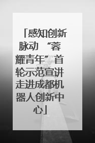 感知创新脉动 “蓉耀青年”首轮示范宣讲走进成都机器人创新中心