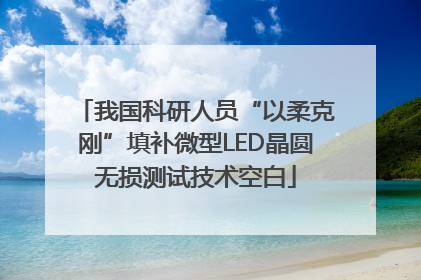 我国科研人员“以柔克刚”填补微型LED晶圆无损测试技术空白