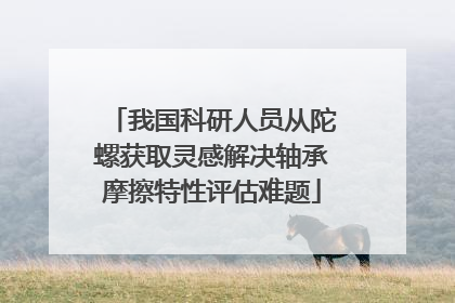 我国科研人员从陀螺获取灵感解决轴承摩擦特性评估难题