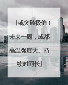 或突破极值！未来一周，成都高温强度大、持续时间长