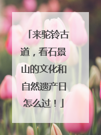 来驼铃古道，看石景山的文化和自然遗产日怎么过！