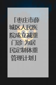 枣庄市薛城区人民医院成立减重门诊 为居民定制体重管理计划