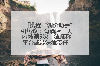 携程“调价助手”引热议：有酒店一天内被调5次，律师称平台或涉法律责任