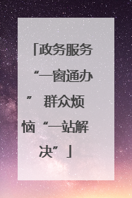 政务服务“一窗通办” 群众烦恼“一站解决”
