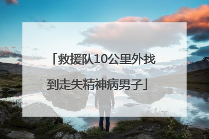 救援队10公里外找到走失精神病男子