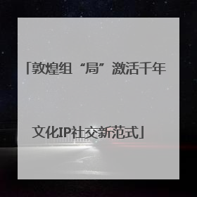 敦煌组“局”激活千年文化IP社交新范式