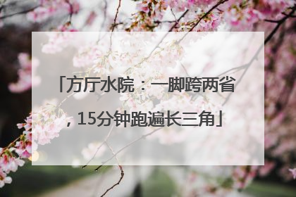 方厅水院：一脚跨两省，15分钟跑遍长三角