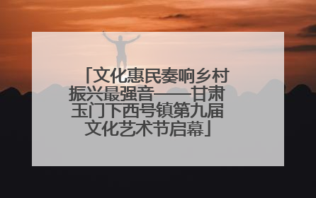 文化惠民奏响乡村振兴最强音——甘肃玉门下西号镇第九届文化艺术节启幕