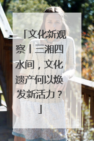 文化新观察丨三湘四水间，文化遗产何以焕发新活力？