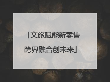 文旅赋能新零售 跨界融合创未来