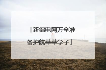 新疆电网万全准备护航莘莘学子