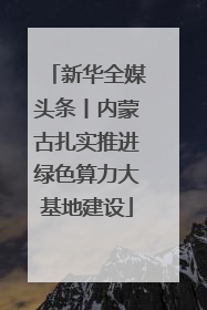 新华全媒头条丨内蒙古扎实推进绿色算力大基地建设