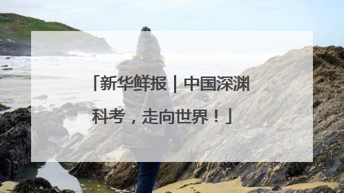 新华鲜报｜中国深渊科考，走向世界！