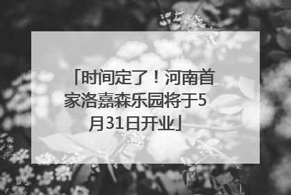 时间定了！河南首家洛嘉森乐园将于5月31日开业