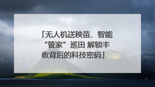 无人机送秧苗、智能“管家”巡田 解锁丰收背后的科技密码