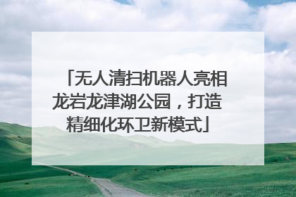 无人清扫机器人亮相龙岩龙津湖公园，打造精细化环卫新模式