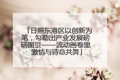 日照东港区以创新为笔，勾勒出产业发展磅礴图景——流动画卷里 激情与诗意共舞